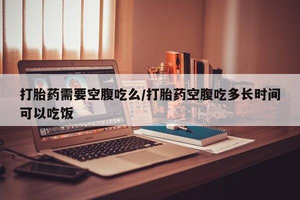 哪里可以私下卖到打胎药打胎药需要空腹吃么/打胎药空腹吃多长时间可以吃饭