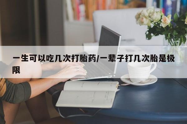 哪里可以私下卖到打胎药一生可以吃几次打胎药/一辈子打几次胎是极限