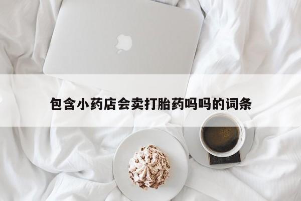 哪里可以私下卖到打胎药包含小药店会卖打胎药吗吗的词条