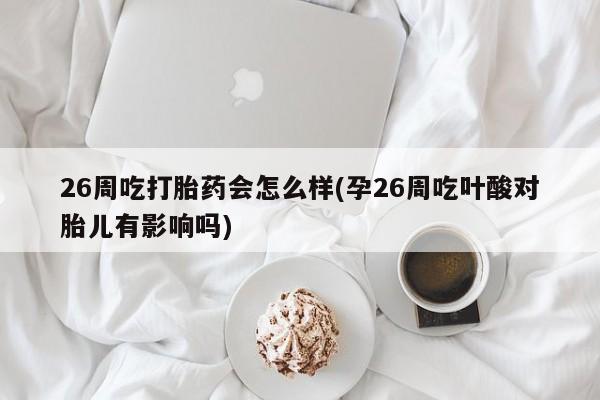 哪里可以私下卖到打胎药26周吃打胎药会怎么样(孕26周吃叶酸对胎儿有影响吗)