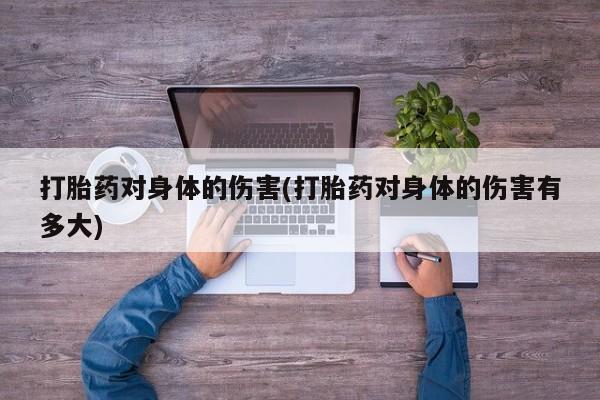 哪里可以私下卖到打胎药打胎药对身体的伤害(打胎药对身体的伤害有多大)