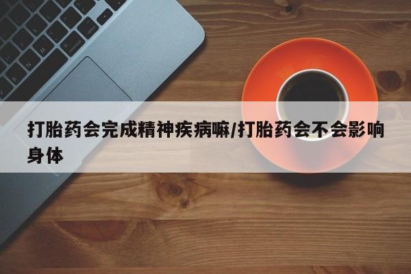 哪里可以私下卖到打胎药打胎药会完成精神疾病嘛/打胎药会不会影响身体