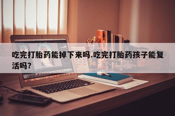 哪里可以私下卖到打胎药吃完打胎药能掉下来吗.吃完打胎药孩子能复活吗？