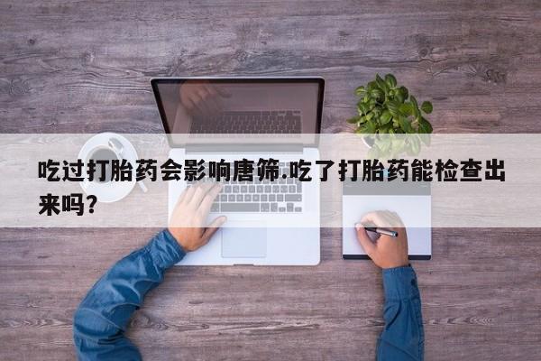 哪里可以私下卖到打胎药吃过打胎药会影响唐筛.吃了打胎药能检查出来吗？