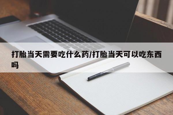 哪里可以私下卖到打胎药打胎当天需要吃什么药/打胎当天可以吃东西吗