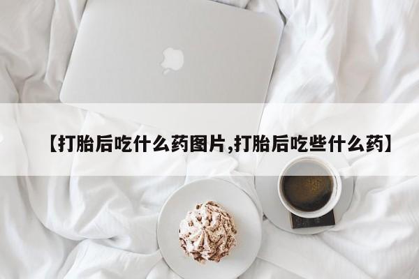 哪里可以私下卖到打胎药【打胎后吃什么药图片,打胎后吃些什么药】