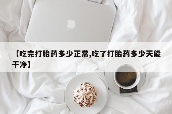 哪里可以私下卖到打胎药【吃完打胎药多少正常,吃了打胎药多少天能干净】