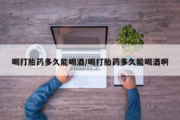 哪里可以私下卖到打胎药喝打胎药多久能喝酒/喝打胎药多久能喝酒啊