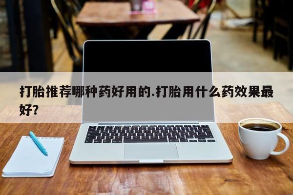 哪里可以私下卖到打胎药打胎推荐哪种药好用的.打胎用什么药效果最好？