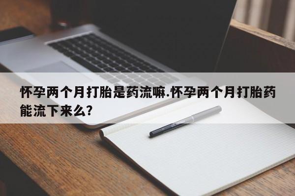 哪里可以私下卖到打胎药怀孕两个月打胎是药流嘛.怀孕两个月打胎药能流下来么？