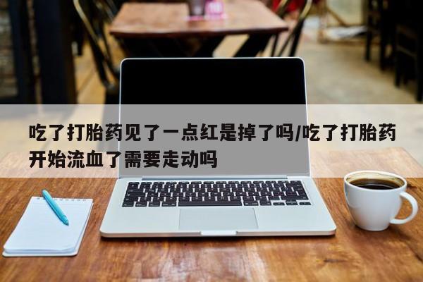 哪里可以私下卖到打胎药吃了打胎药见了一点红是掉了吗/吃了打胎药开始流血了需要走动吗