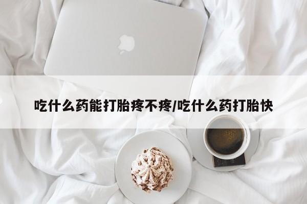 哪里可以私下卖到打胎药吃什么药能打胎疼不疼/吃什么药打胎快