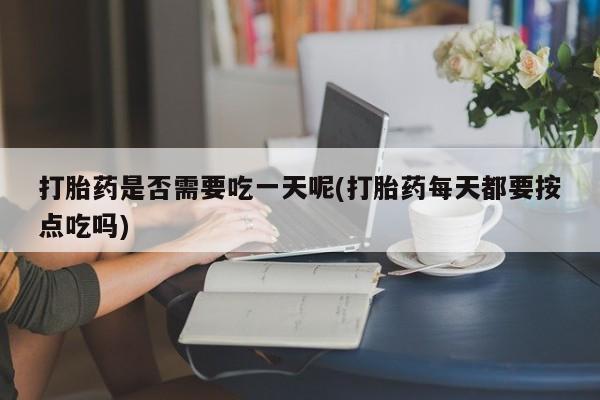 哪里可以私下卖到打胎药打胎药是否需要吃一天呢(打胎药每天都要按点吃吗)