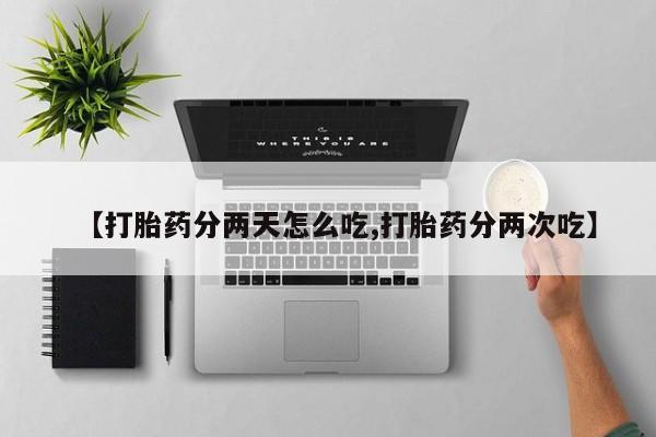 哪里可以私下卖到打胎药【打胎药分两天怎么吃,打胎药分两次吃】