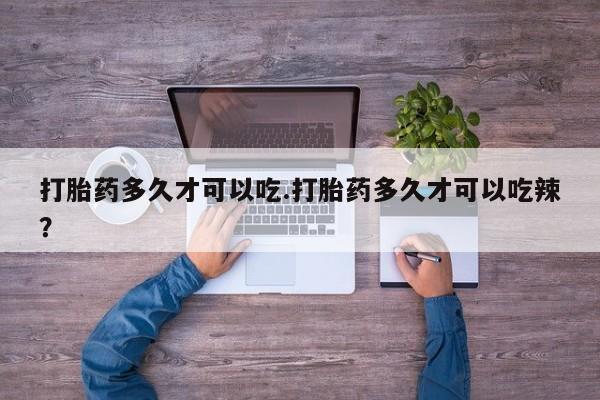 哪里可以私下卖到打胎药打胎药多久才可以吃.打胎药多久才可以吃辣？