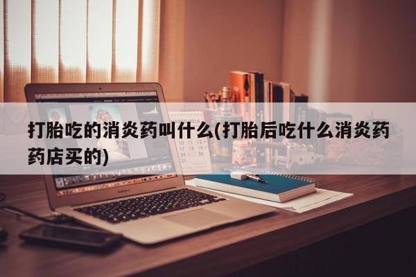 哪里可以私下卖到打胎药打胎吃的消炎药叫什么(打胎后吃什么消炎药药店买的)