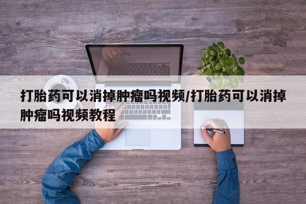哪里可以私下卖到打胎药打胎药可以消掉肿瘤吗视频/打胎药可以消掉肿瘤吗视频教程