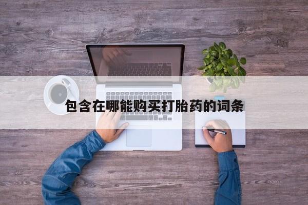 哪里可以私下卖到打胎药包含在哪能购买打胎药的词条