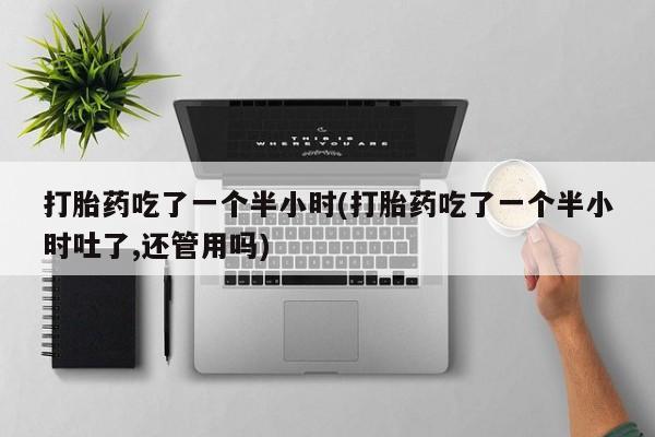 哪里可以私下卖到打胎药打胎药吃了一个半小时(打胎药吃了一个半小时吐了,还管用吗)
