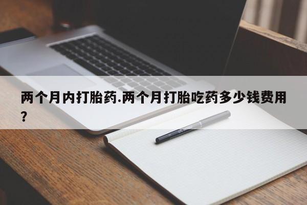 哪里可以私下卖到打胎药两个月内打胎药.两个月打胎吃药多少钱费用？