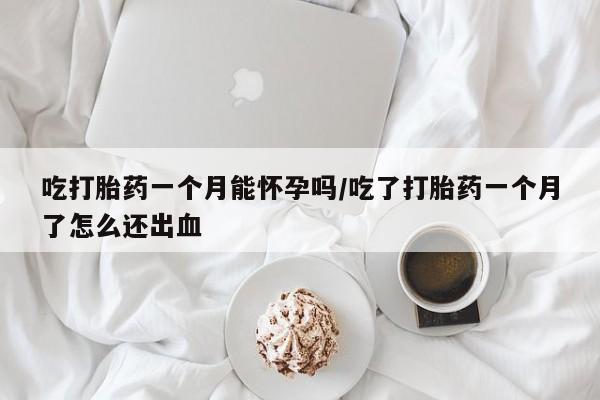 哪里可以私下卖到打胎药吃打胎药一个月能怀孕吗/吃了打胎药一个月了怎么还出血